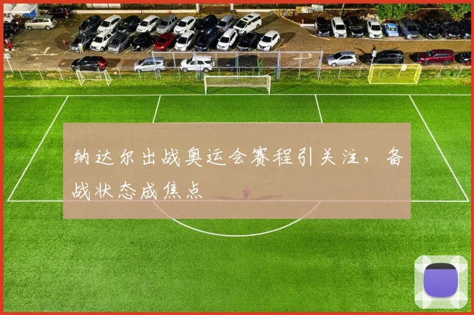 纳达尔出战奥运会赛程引关注，备战状态成焦点
